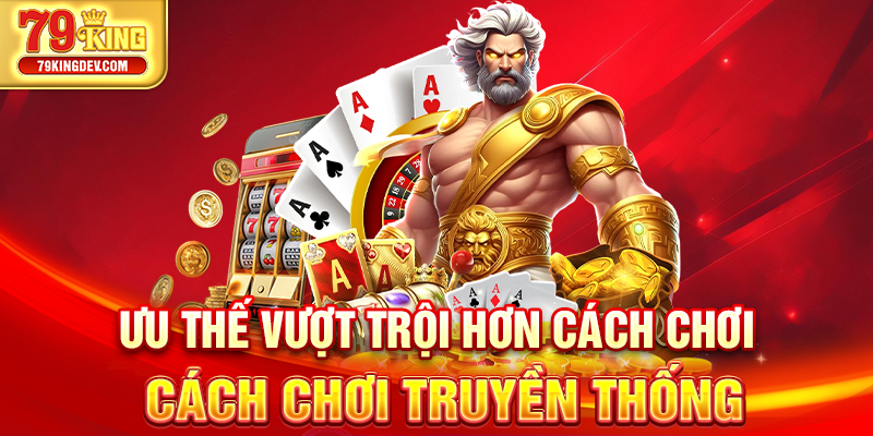Nổ Hũ Đổi Thưởng 79King – Săn Thưởng Triệu Xu Cực Dễ Ưu thế vượt trội hơn cách chơi cách chơi truyền thống